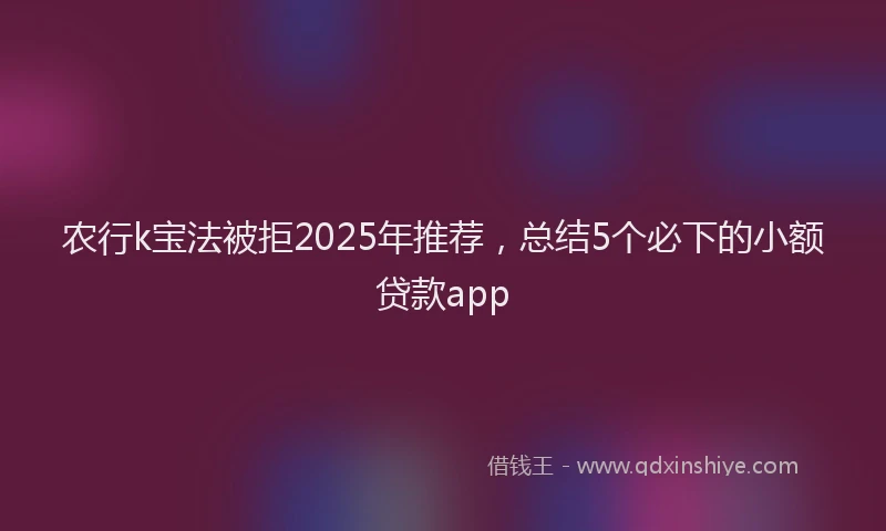 农行k宝法被拒2025年推荐，总结5个必下的小额贷款app