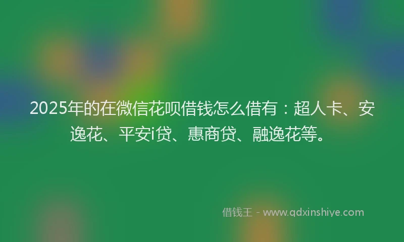 2025年的在微信花呗借钱怎么借有：超人卡、安逸花、平安i贷、惠商贷、融逸花等。