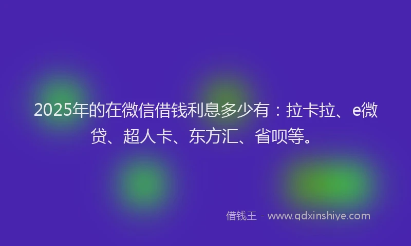 2025年的在微信借钱利息多少有：拉卡拉、e微贷、超人卡、东方汇、省呗等。