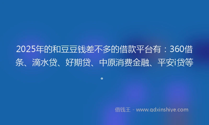 2025年的和豆豆钱差不多的借款平台有：360借条、滴水贷、好期贷、中原消费金融、平安i贷等。