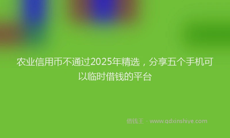 农业信用币不通过2025年精选，分享五个手机可以临时借钱的平台