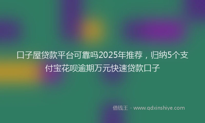 口子屋贷款平台可靠吗2025年推荐，归纳5个支付宝花呗逾期万元快速贷款口子