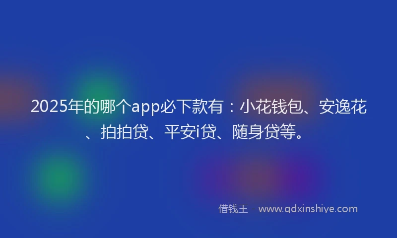 2025年的哪个app必下款有：小花钱包、安逸花、拍拍贷、平安i贷、随身贷等。
