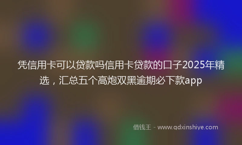 凭信用卡可以贷款吗信用卡贷款的口子2025年精选，汇总五个高炮双黑逾期必下款app