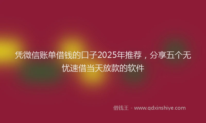凭微信账单借钱的口子2025年推荐，分享五个无忧速借当天放款的软件