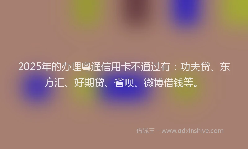 2025年的办理粤通信用卡不通过有：功夫贷、东方汇、好期贷、省呗、微博借钱等。