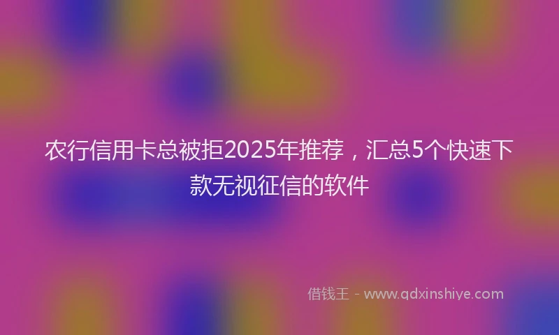 农行信用卡总被拒2025年推荐，汇总5个快速下款无视征信的软件