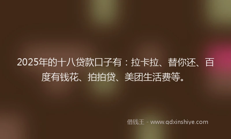 2025年的十八贷款口子有：拉卡拉、替你还、百度有钱花、拍拍贷、美团生活费等。