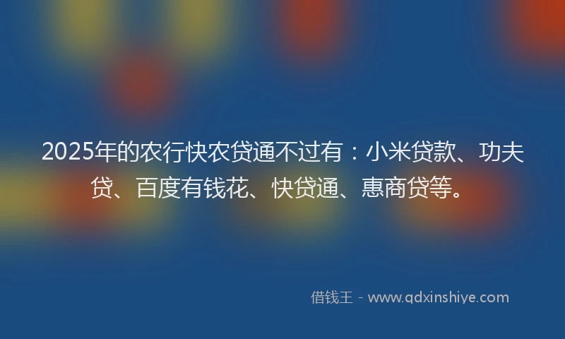 2025年的农行快农贷通不过有：小米贷款、功夫贷、百度有钱花、快贷通、惠商贷等。