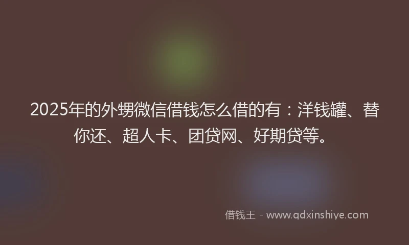 2025年的外甥微信借钱怎么借的有：洋钱罐、替你还、超人卡、团贷网、好期贷等。