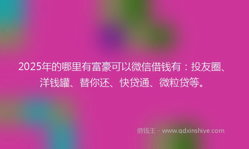 2025年的哪里有富豪可以微信借钱有：投友圈、洋钱罐、替你还、快贷通、微粒贷等。