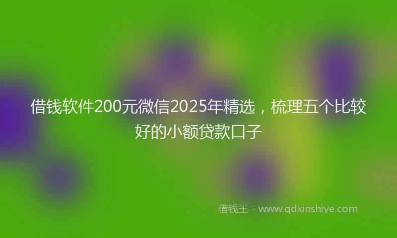借钱软件200元微信2025年精选，梳理五个比较好的小额贷款口子