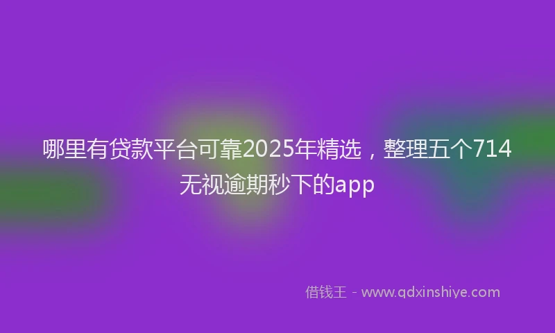 哪里有贷款平台可靠2025年精选，整理五个714无视逾期秒下的app