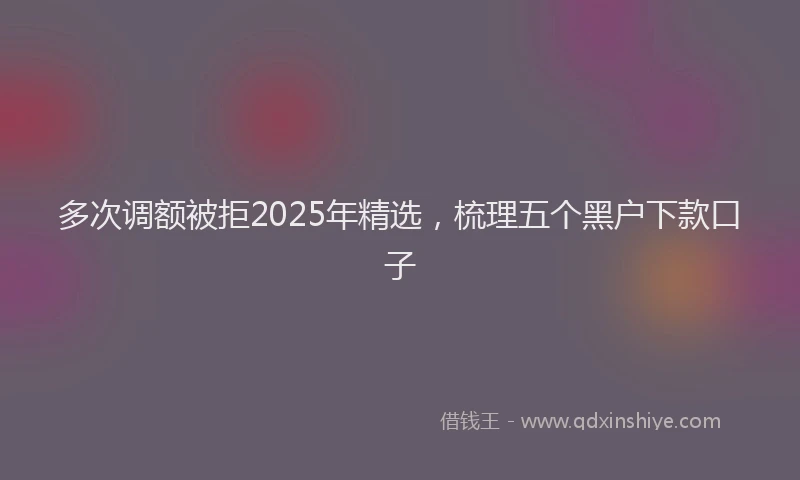 多次调额被拒2025年精选，梳理五个黑户下款口子