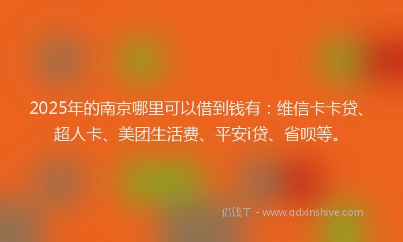 2025年的南京哪里可以借到钱有：维信卡卡贷、超人卡、美团生活费、平安i贷、省呗等。
