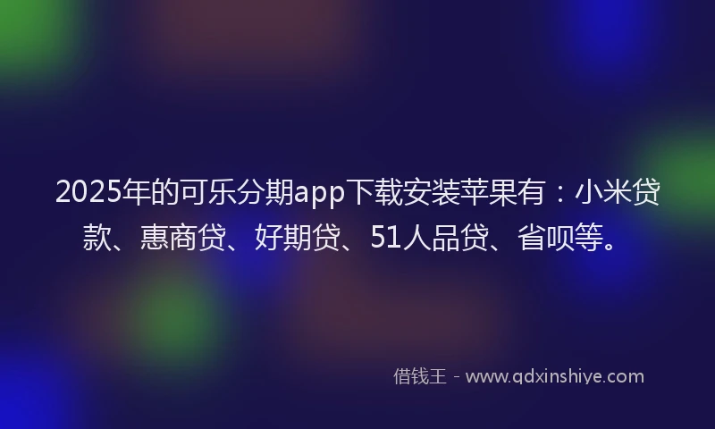 2025年的可乐分期app下载安装苹果有：小米贷款、惠商贷、好期贷、51人品贷、省呗等。