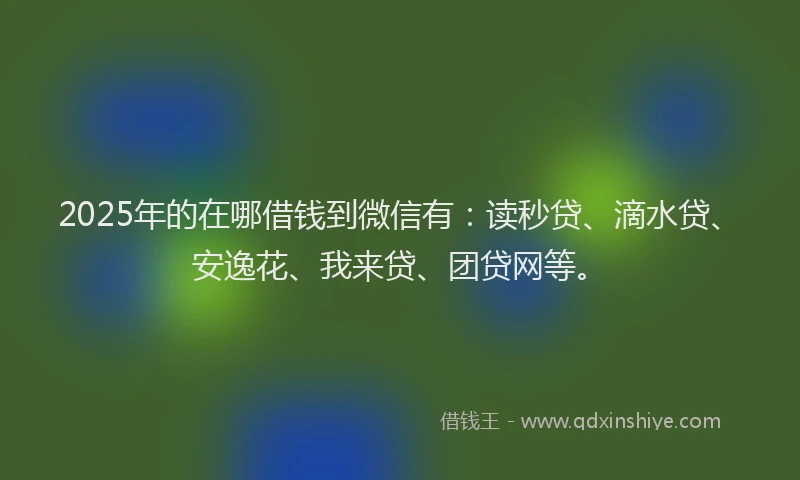 2025年的在哪借钱到微信有:读秒贷、滴水贷、安逸花、我来贷、团贷网等。