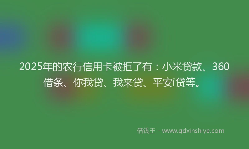 2025年的农行信用卡被拒了有：小米贷款、360借条、你我贷、我来贷、平安i贷等。
