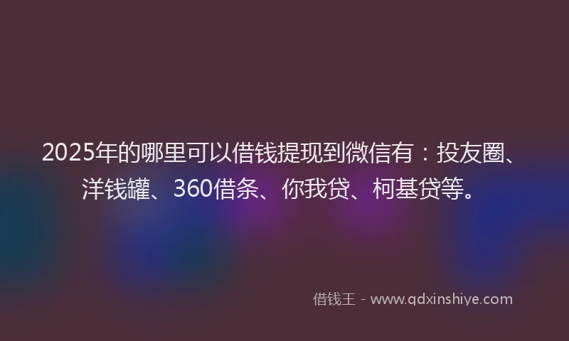 2025年的哪里可以借钱提现到微信有：投友圈、洋钱罐、360借条、你我贷、柯基贷等。