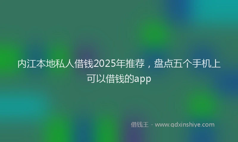 内江本地私人借钱2025年推荐，盘点五个手机上可以借钱的app