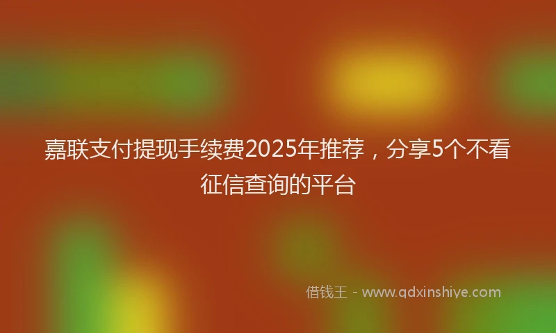 嘉联支付提现手续费2025年推荐，分享5个不看征信查询的平台