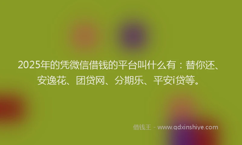 2025年的凭微信借钱的平台叫什么有：替你还、安逸花、团贷网、分期乐、平安i贷等。