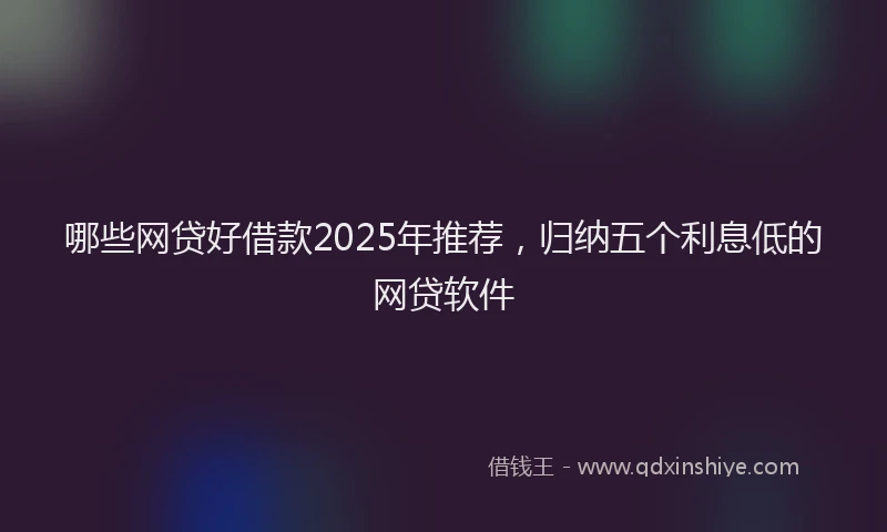 哪些网贷好借款2025年推荐，归纳五个利息低的网贷软件