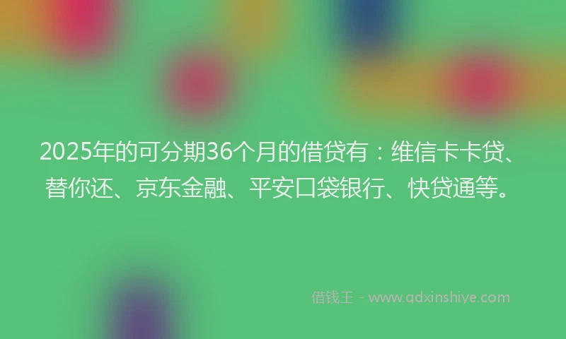 2025年的可分期36个月的借贷有：维信卡卡贷、替你还、京东金融、平安口袋银行、快贷通等。