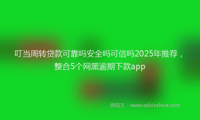 叮当周转贷款可靠吗安全吗可信吗2025年推荐，整合5个网黑逾期下款app