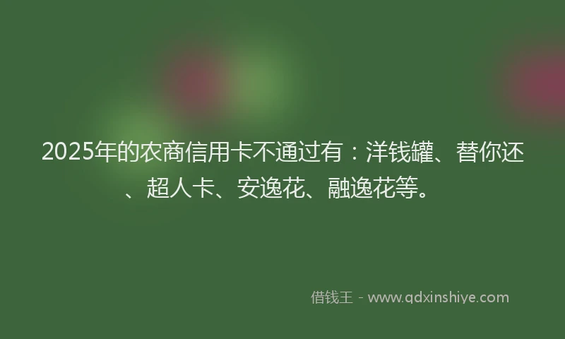 2025年的农商信用卡不通过有：洋钱罐、替你还、超人卡、安逸花、融逸花等。