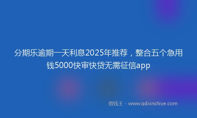 分期乐逾期一天利息2025年推荐，整合五个急用钱5000快审快贷无需征信app