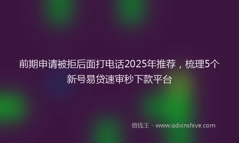 前期申请被拒后面打电话2025年推荐，梳理5个新号易贷速审秒下款平台