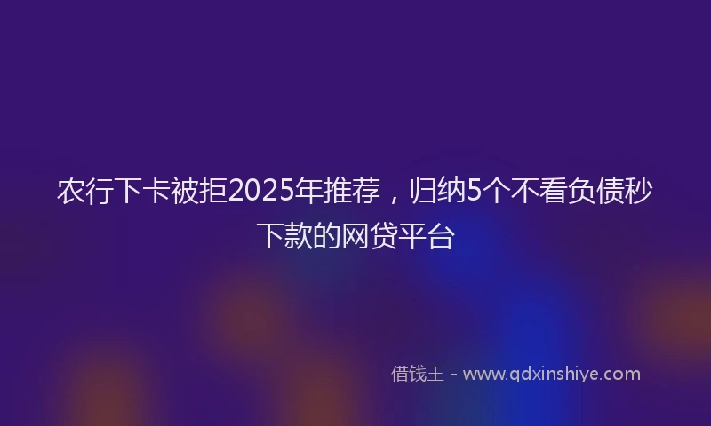 农行下卡被拒2025年推荐，归纳5个不看负债秒下款的网贷平台