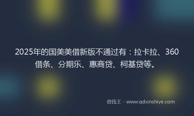 2025年的国美美借新版不通过有：拉卡拉、360借条、分期乐、惠商贷、柯基贷等。