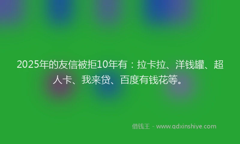 2025年的友信被拒10年有：拉卡拉、洋钱罐、超人卡、我来贷、百度有钱花等。