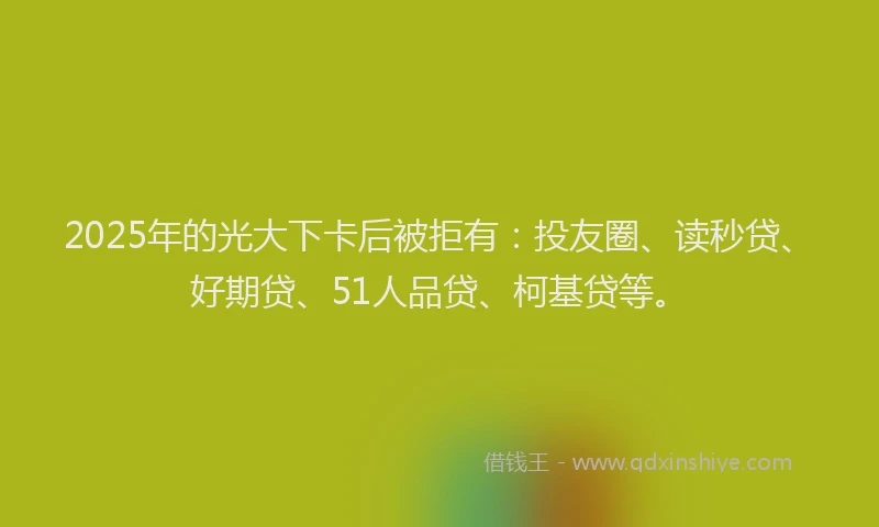 2025年的光大下卡后被拒有：投友圈、读秒贷、好期贷、51人品贷、柯基贷等。