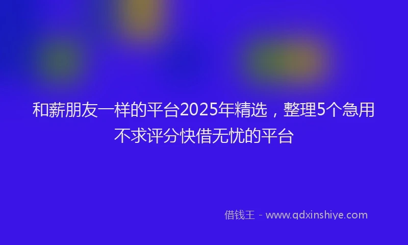 和薪朋友一样的平台2025年精选，整理5个急用不求评分快借无忧的平台