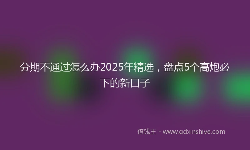 分期不通过怎么办2025年精选，盘点5个高炮必下的新口子