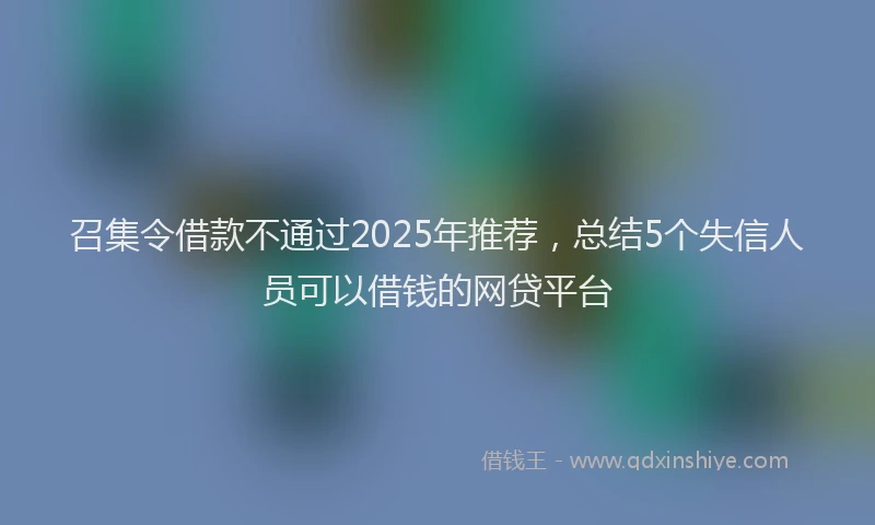 召集令借款不通过2025年推荐，总结5个失信人员可以借钱的网贷平台
