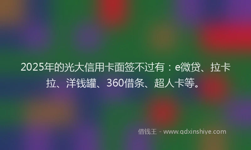 2025年的光大信用卡面签不过有：e微贷、拉卡拉、洋钱罐、360借条、超人卡等。