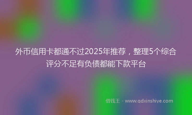 外币信用卡都通不过2025年推荐，整理5个综合评分不足有负债都能下款平台