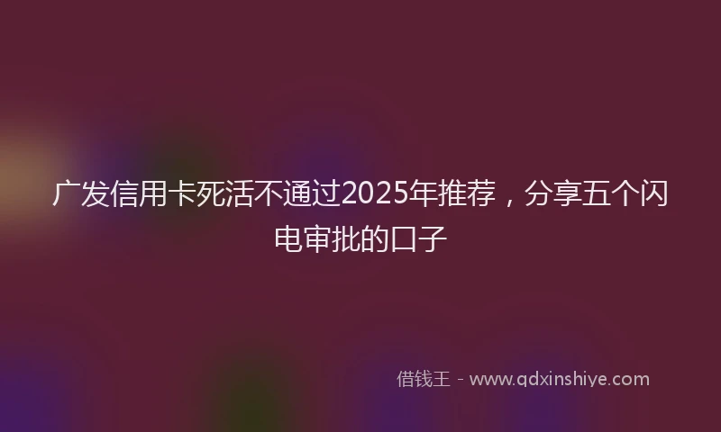 广发信用卡死活不通过2025年推荐，分享五个闪电审批的口子