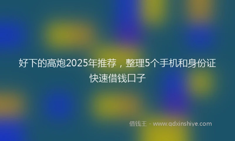 好下的高炮2025年推荐，整理5个手机和身份证快速借钱口子