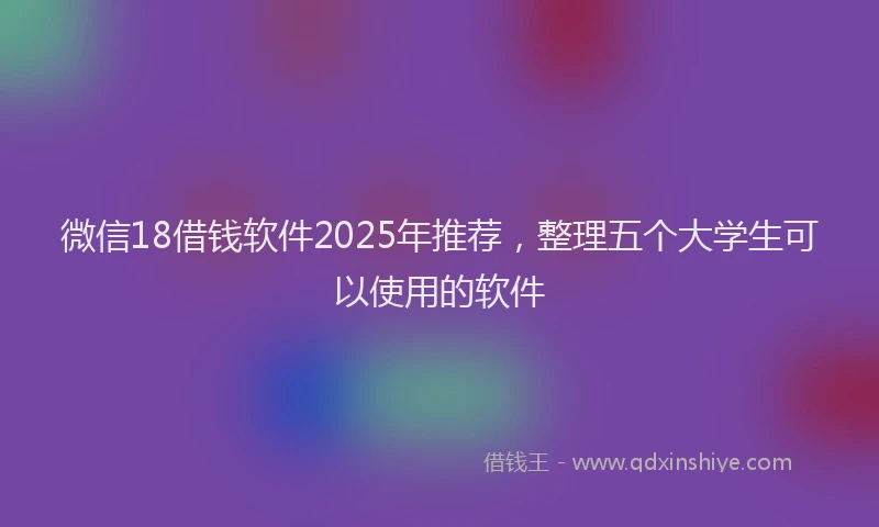 微信18借钱软件2025年推荐，整理五个大学生可以使用的软件