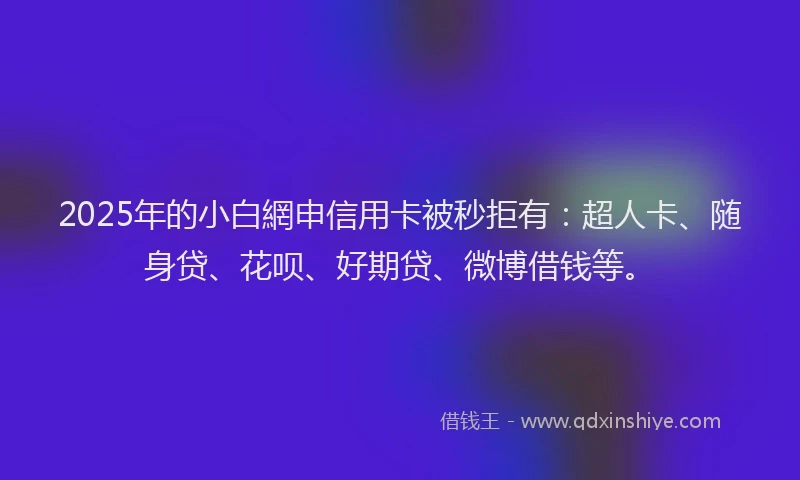 2025年的小白網申信用卡被秒拒有：超人卡、随身贷、花呗、好期贷、微博借钱等。