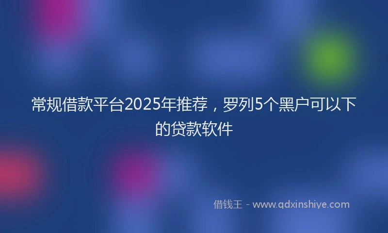 常规借款平台2025年推荐，罗列5个黑户可以下的贷款软件