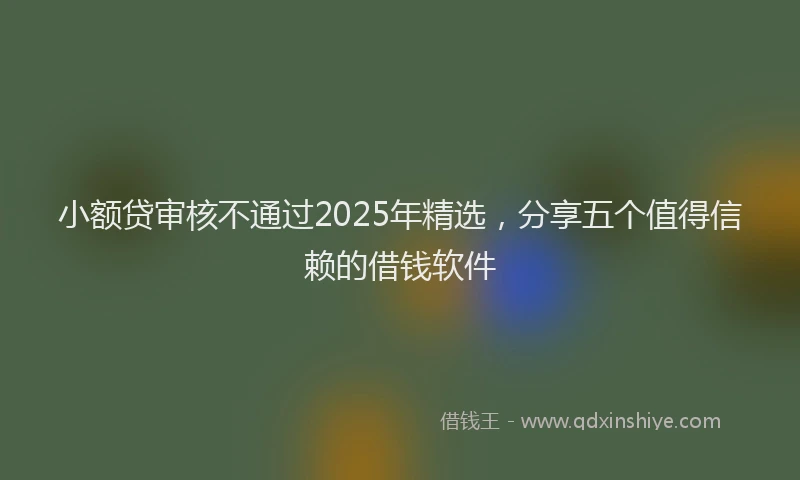 小额贷审核不通过2025年精选，分享五个值得信赖的借钱软件