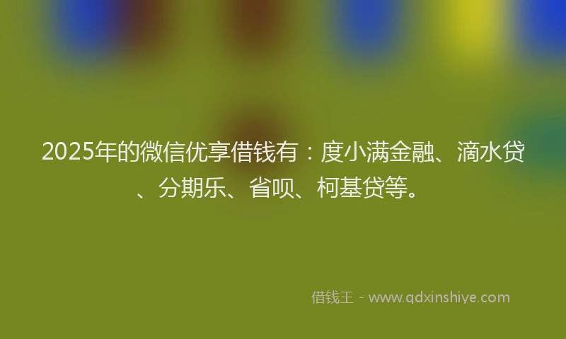 2025年的微信优享借钱有：度小满金融、滴水贷、分期乐、省呗、柯基贷等。