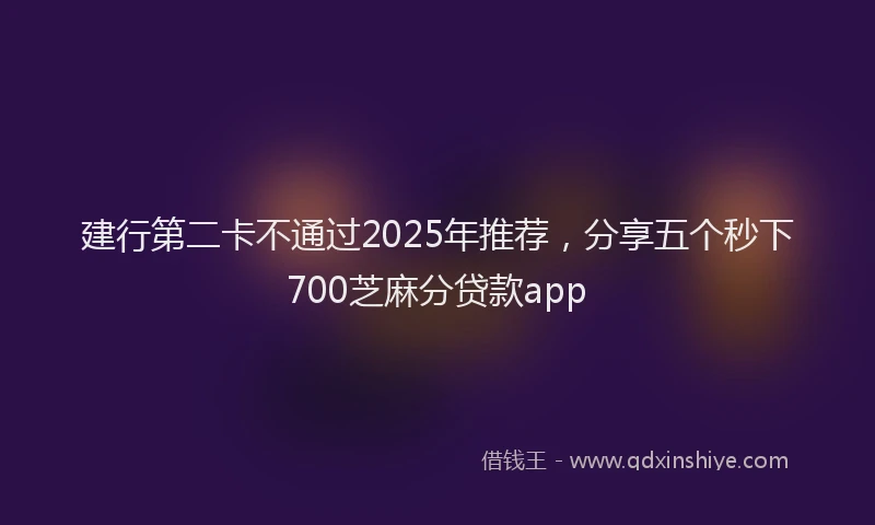 建行第二卡不通过2025年推荐，分享五个秒下700芝麻分贷款app
