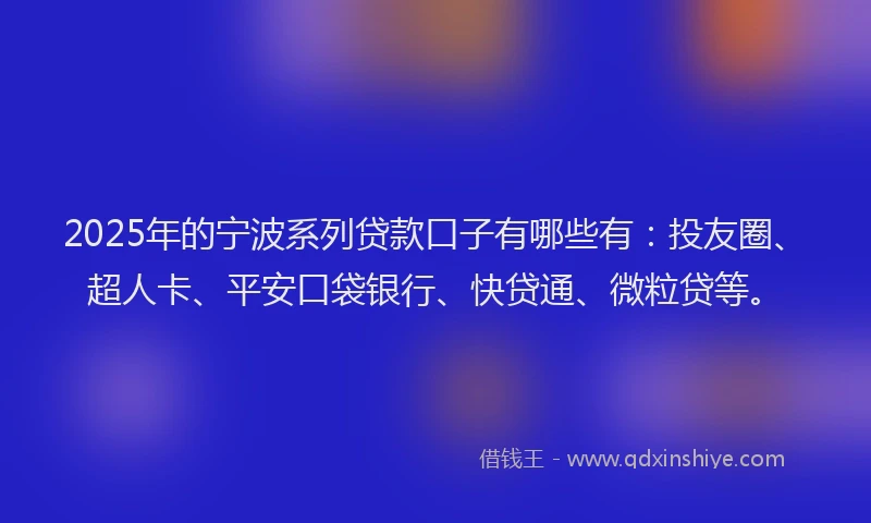 2025年的宁波系列贷款口子有哪些有：投友圈、超人卡、平安口袋银行、快贷通、微粒贷等。